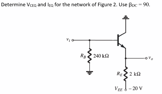 Determine VCEQ and IEQ for the network of Figure 2. Use BDC = 90.
Vi o
܀
RB 2 240 ΚΩ
RE 2 2 ΚΩ
VEE - 20 V