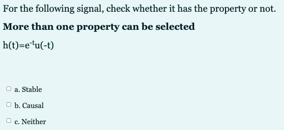 For the following signal, check whether it has the property or not.
More than one property can be selected
h(t)=e*u(-t)
O a. Stable
O b. Causal
c. Neither
