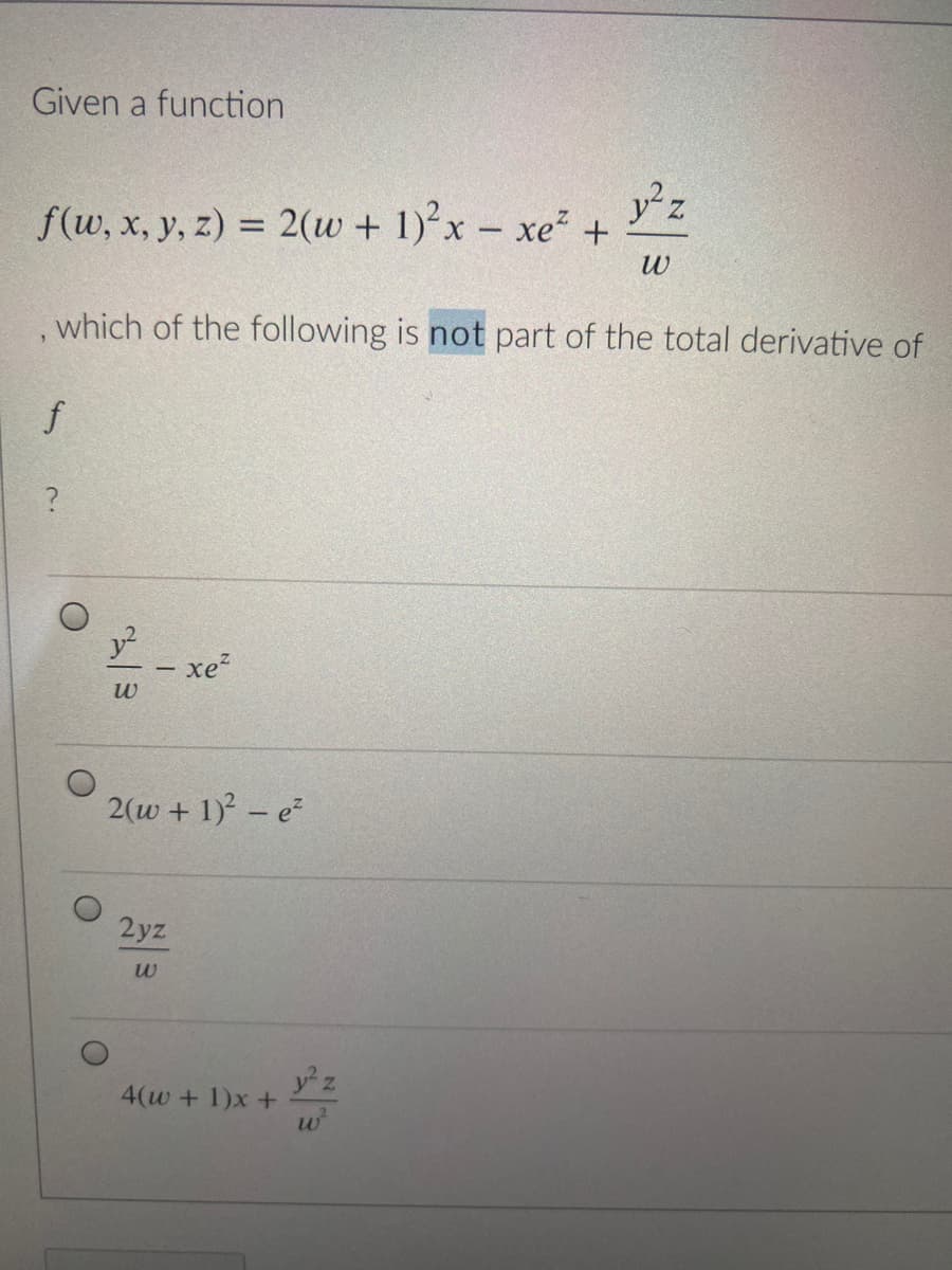 Given a function
f(w, x, y, z) = 2(w + 1)² x - xe² + y²z
W
which of the following is not part of the total derivative of
f
?
y²
xe²
W
2(w + 1)² - e²
2yz
w
4(w +1)x+
O
-
y² z
w