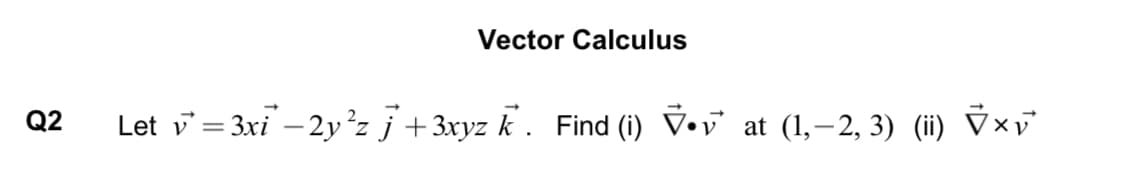 Vector Calculus
Q2
Let v = 3xi – 2y²z j+3xyz k . Find (i) V•v
at (1,–2, 3) (ii) Ÿ×v²
