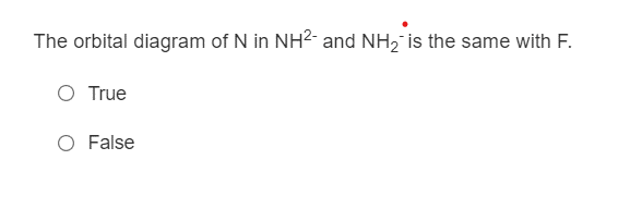 The orbital diagram of N in NH2- and NH2 is the same with F.
O True
O False
