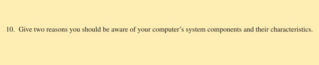 10. Give two reasons you should be aware of your computer's system components and their characteristics.