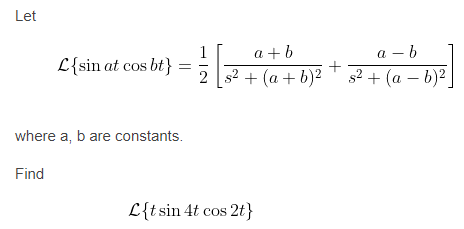 Let
а — b
+
a +b
a
-
L{sin at cos bt}
2 s2 + (a + b)²
s2 + (a – b)2
where a, b are constants.
Find
L{t sin 4t cos 2t}
