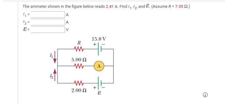 The ammeter shown in the figure below reads 2.41 A. Find /1, 12, and E. (Assume R = 7.35 Q.)
A
12 =
A
%3D
V
15.0 V
R
5.00 N
A
2.00 N
