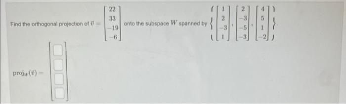 Find the orthogonal projection of i
projw (0)=
22
33
-19
-6
-8.8.80
onto the subspace W spanned by