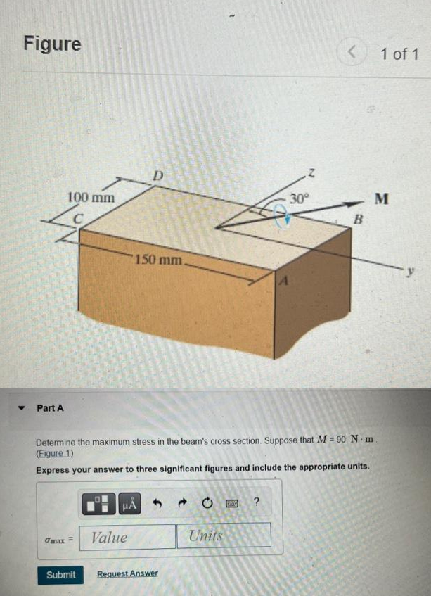 Figure
4
Part A
100 mm
o max
HA
D
Value
150 mm.
Submit Request Answer
Determine the maximum stress in the beam's cross section. Suppose that M = 90 N.m.
(Figure 1)
Express your answer to three significant figures and include the appropriate units.
Units
-30°
$24 ?
A
<
B
1 of 1
M