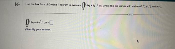 K-
Use the flux form of Green's Theorem to evaluate (exy+By³) dA, where R is the triangle with vertices (0,0). (1.0), and (0.1).
(8xy + 8y³) dA=
R
(Simplify your answer.)
R
SOOD