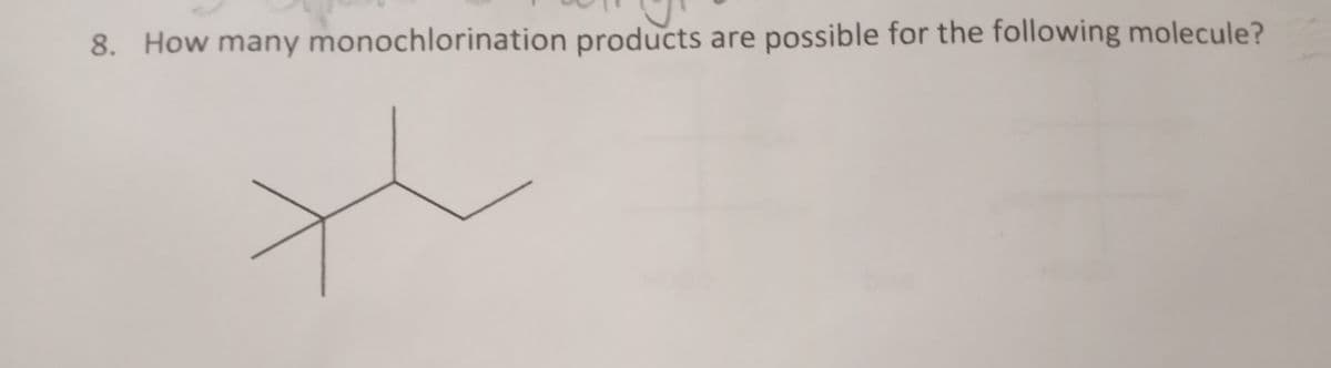 8. How many monochlorination products are possible for the following molecule?