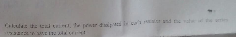 Calculate the total current, the power dissipated in each resistor and the value of the series
resistance to have the total current
