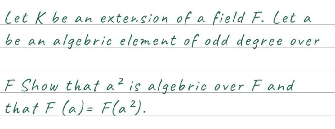 Let K be an extension of a field F. Let a
be an algebric element of odd degree over
2
F Show that a ² is algebric over F and
that F (a)= F(a ²).