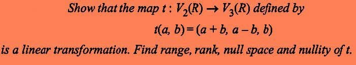 Show that the map t: V₂(R) → V3(R) defined by
t(a, b) = (a + b, a-b, b)
is a linear transformation. Find range, rank, null space and nullity of t.