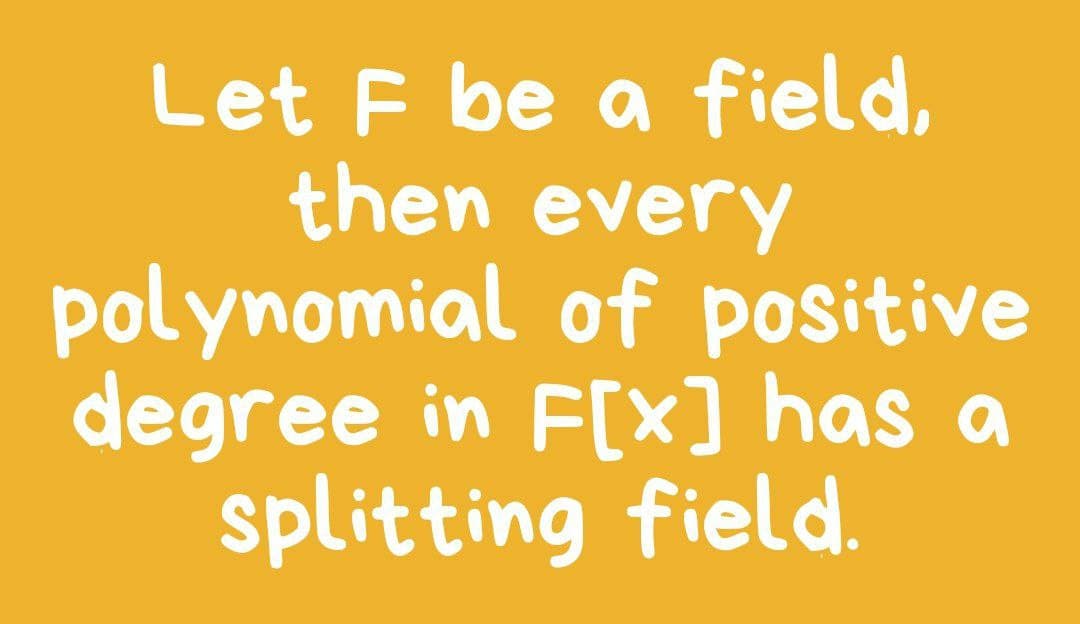 Let F be a field,
then every
polynomial of positive
degree in F[x] has a
splitting field.