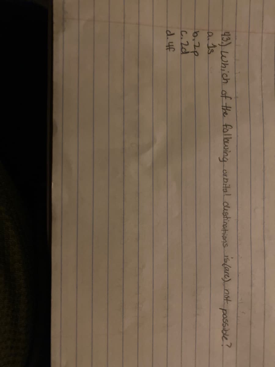 43.) Which of the folbwing orbitaldustinations is(are) not possible?
an1s
6,2p
C.2d
d.4f
