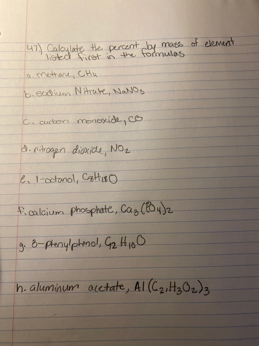 47) Calcylate Hthe percent by mass of element
listed first in the formulas
amethane, CHy
bicodium NHrate, NaNOg
Cocurbon monoxide,co
d. nitrogen dioxide, NOz
ei I-octonol, Catiso
ficalcium photsphate, Caz (04)2
g. 8-phenylphenol, G2 H10O
h. aluminum acetate, Al(C2,H3Oz)3
