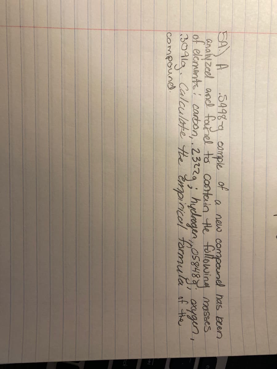 SA) A
analy zeel and forel to contain te following masses
of eliments: carbon, . 23229; hydeogen „o58483; oxygen,
3091g. Calculate he empinicel formula af he
compound.
5498-g omple
of
a new compounel has been
ock
