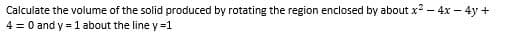 Calculate the volume of the solid produced by rotating the region enclosed by about x? - 4x – 4y +
4 = 0 and y = 1 about the line y =1
