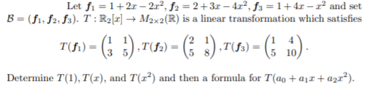 Let fi =1+2r - 2x², f2 = 2+3x – 4x², f3 = 1+4x – x² and set
B = (f1; f2, f3). T :R2[x] → M2×2(R) is a linear transformation which satisfies
T(fi) = (; 5).T)
„T') = (; :).T(s) =
5 10,
3
Determine T(1), T(r), and T(x²) and then a formula for T(ao +a1x+azx²).
