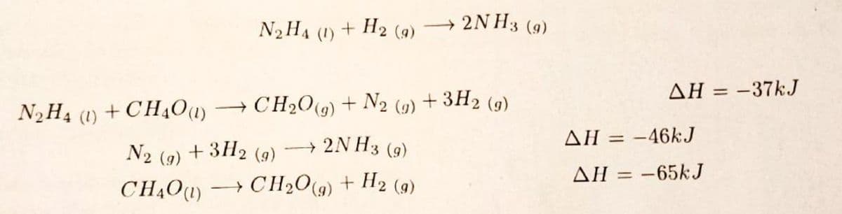 N₂H4 (1) + CH4O (1)
N₂H₁ (1) + H₂ (9)→ 2NH3 (9)
CH₂O(g) + N₂ (g) + 3H2 (9)
→ 2NH3 (9)
N2 (9) + 3H₂ (9)
CH4O (1) − CH,O,) + H2 (g)
(g)
AH = -37kJ
AH = -46kJ
ΔΗ = -65kJ