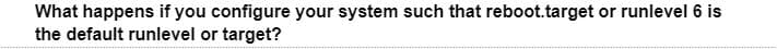 What happens if you configure your system such that reboot.target or runlevel 6 is
the default runlevel or target?