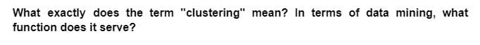 What exactly does the term "clustering" mean? In terms of data mining, what
function does it serve?