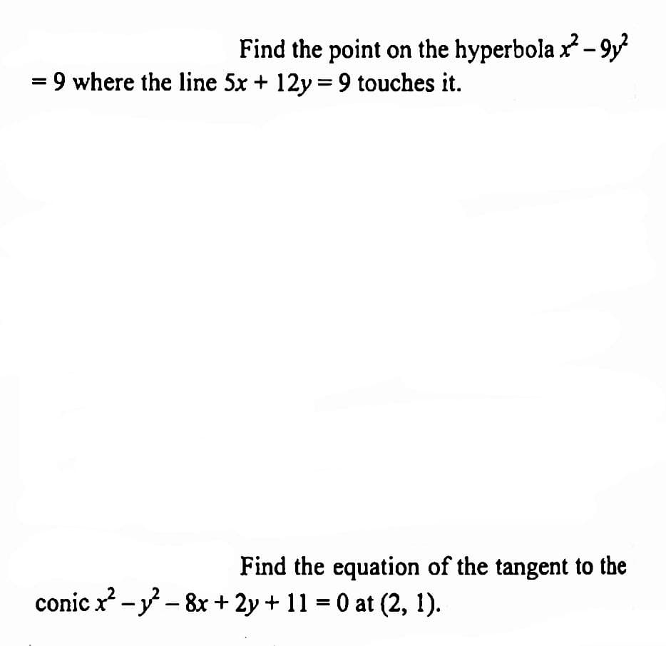 Find the point on the hyperbola x2-9y²
=
= 9 where the line 5x+12y = 9 touches it.
Find the equation of the tangent to the
conic x² - y²-8x + 2y + 11 = 0 at (2, 1).