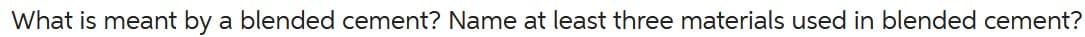 What is meant by a blended cement? Name at least three materials used in blended cement?
