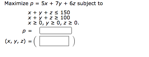 Maximize p = 5x + 7y + 6z subject to
x + y + z < 150
x + y + z > 100
x 2 0, y 2 0, z > 0.
p =
(х, у, z) %3D
