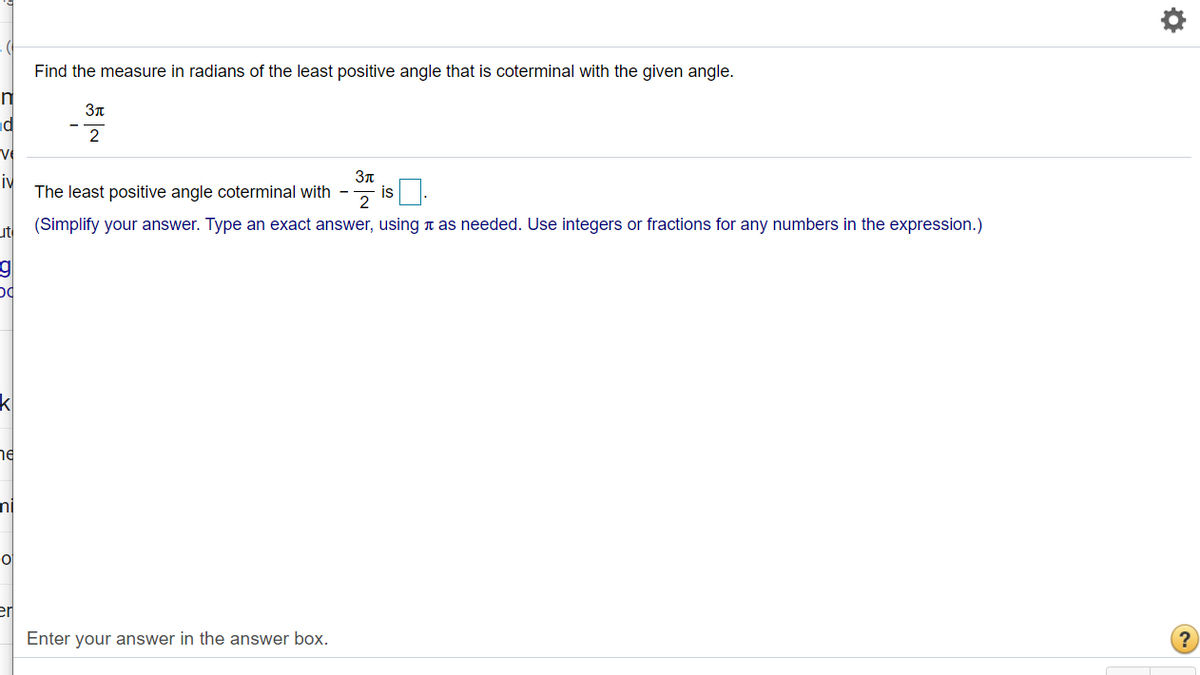 Find the measure in radians of the least positive angle that is coterminal with the given angle.
2
iv
The least positive angle coterminal with -
is
(Simplify your answer. Type an exact answer, using t as needed. Use integers or fractions for any numbers in the expression.)
ut
k
ne
ni
er
Enter your answer in the answer box.
