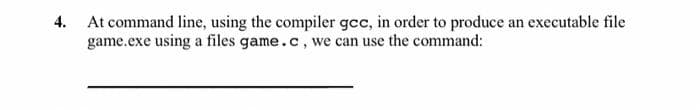 4. At command line, using the compiler gcc, in order to produce an executable file
game.exe using a files game.c, we can use the command:
