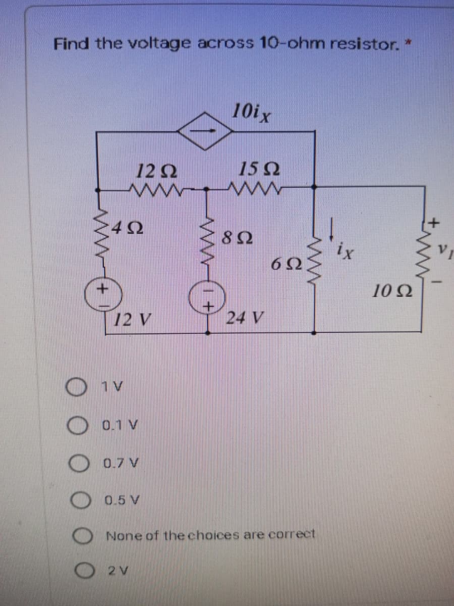 Find the voltage across 10-ohm resistor.*
10ix
12 Q
15 Ω
4 Ω
ix
10 2
12 V
24 V
AL
0.1 V
0.7 V
0.5 V
None of the choices are correct
2V
C
