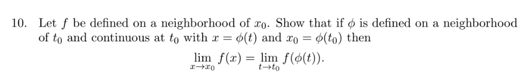 10. Let f be defined on a neighborhood of xo. Show that if ø is defined on a neighborhood
of to and continuous at to with x = .
= $(t) and xo = ¢(to) then
lim f(x) = lim f(ø(t)).
tto
