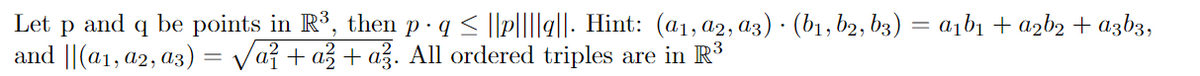 Let P and q be points in R³, then p · q ≤ ||p||||q||. Hint: (a1, a2, a3) · (b₁,b2, b3) = a1b1 + a2b2 + a3b3,
and ||(a₁, a2, a3) = √a² + a² + a². All ordered triples are in R³