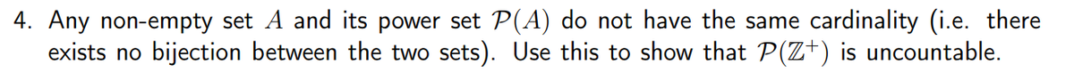 4. Any non-empty set A and its power set P(A) do not have the same cardinality (i.e. there
exists no bijection between the two sets). Use this to show that P(Z+) is uncountable.
