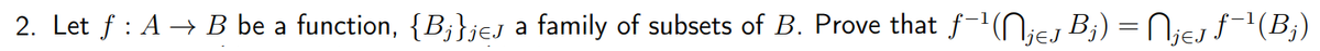 2. Let f : A → B be a function, {B;},jej a family of subsets of B. Prove that f-1(Njej B;) = Njej f1(B;)
