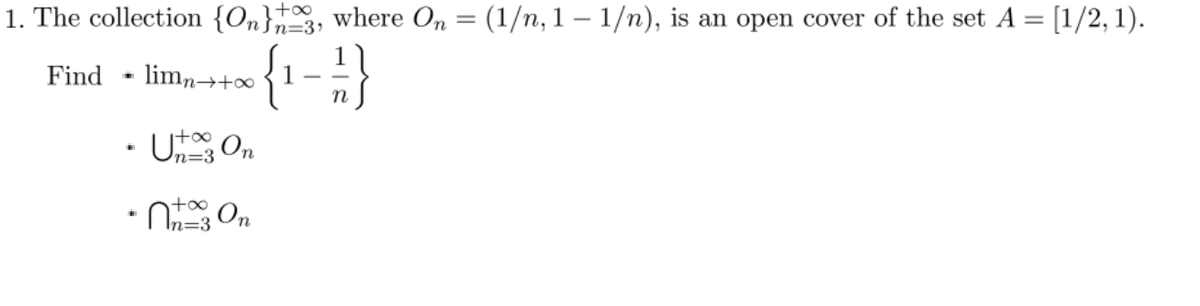 1. The collection {On}3, where On = (1/n, 1-1/n), is an open cover of the set A = [1/2, 1).
Find
Im
limn→+∞
{ 1 - 1 / })
n
• Uta3 On
n=3
+∞
-na On
=3