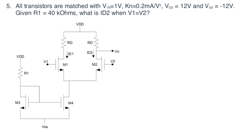 5. All transistors are matched with VTN=1V, Kn=0.2mA/V², VDD = 12V and V ss = -12V.
Given R1 = 40 kOhms, what is ID2 when V1=V2?
VDD
RD
RD
I01
ID2|
Vo
VDD
V1
V2
M1
M2
R1
M3
M4
Vss
