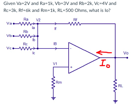 Given Va=2V and Ra=1k, Vb=3V and Rb=2k, Vc=4V and
Rc=3k, Rf=6k and Rm=1k, RL=500 Ohms, what is lo?
Ra
V2
Rf
Va w
la
Rb
Vb w
Ib
Rc
IB
Vc w
Vo
Ic
Io
V1
Rm
RL
