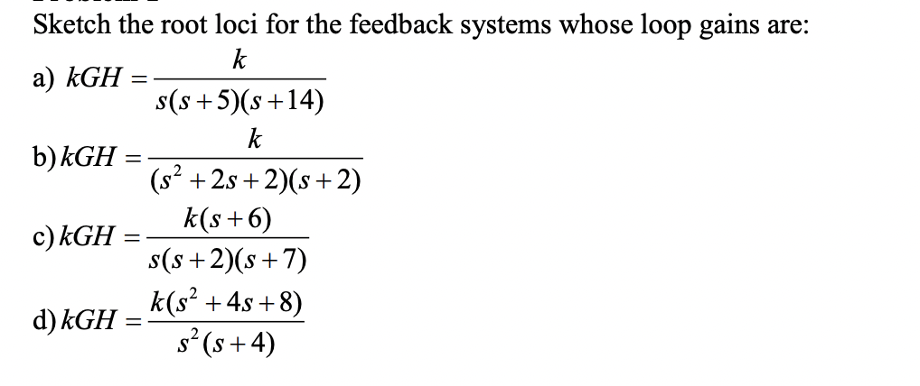 Sketch the root loci for the feedback systems whose loop gains are:
k
a) kGH =
s(s +5)(s+14)
k
b)kGH
(s²-
+ 2s +2)(s+2)
k(s+6)
c) kGH
s(s +2)(s+7)
k(s' +4s +8)
s²(s+ 4)
d) kGH =
