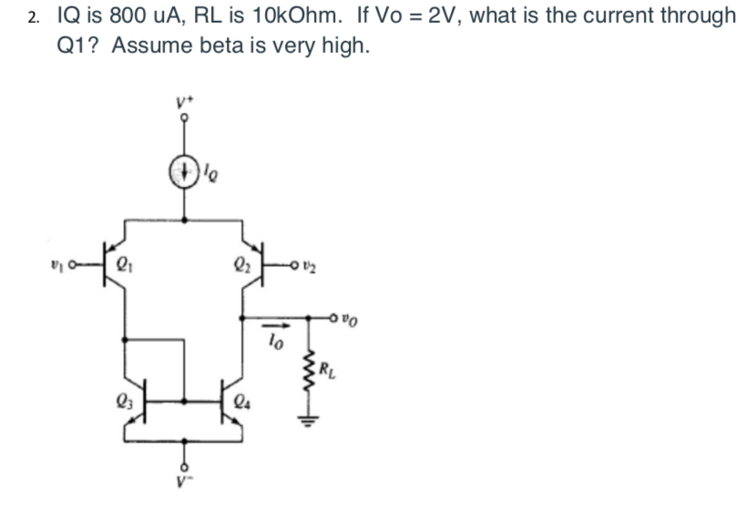 2. IQ is 800 uA, RL is 10kOhm. If Vo = 2V, what is the current through
Q1? Assume beta is very high.
Ta o
Oa
RL
Q4
