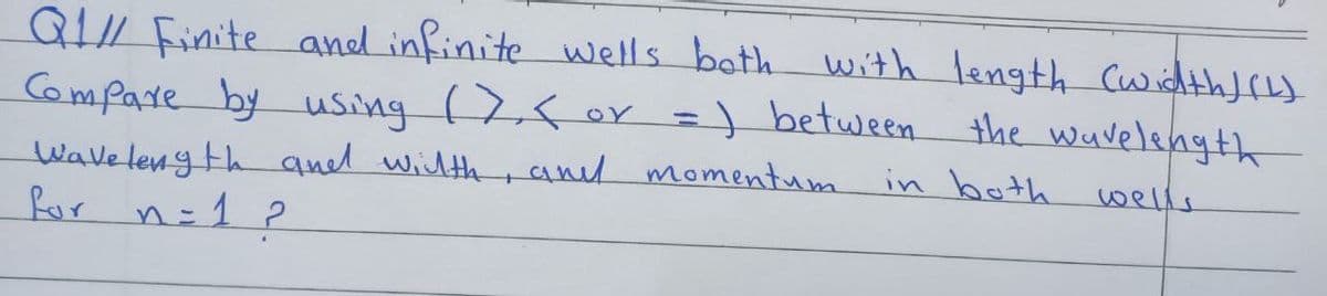 Q1// Finite and infinite wells both with length (width) (4)
Compare by using (>₁< or =) between
the wavelength
wells
Wavelength and wilth, and momentum
for n=1 ?
in both