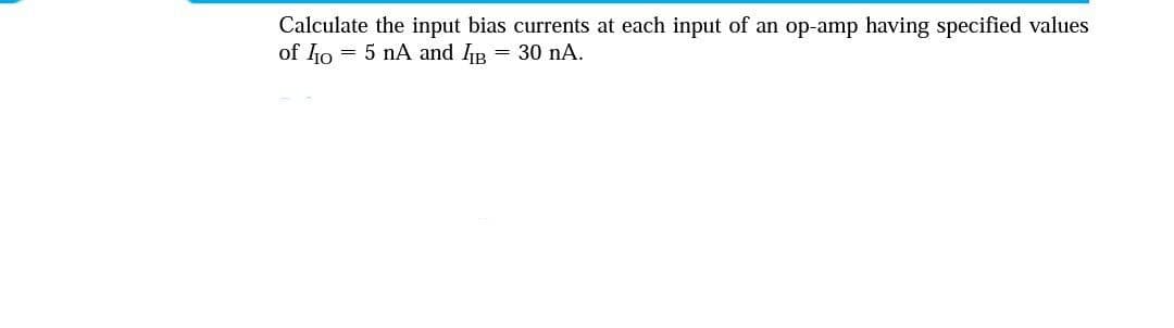 Calculate the input bias currents at each input of an op-amp having specified values
of Io = 5 nA and IIB = 30 nA.