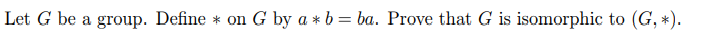 Let G be a group. Define * on G by a * b = ba. Prove that G is isomorphic to (G, *).
