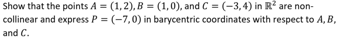 Show that the points A = (1, 2), B = (1,0), and C = (-3,4) in R? are non-
collinear and express P = (-7,0) in barycentric coordinates with respect to A, B,
and C.
