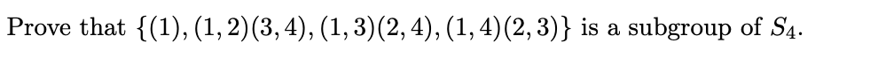 Prove that {(1), (1, 2)(3, 4), (1, 3)(2,4), (1, 4)(2,3)} is a subgroup of S4.
