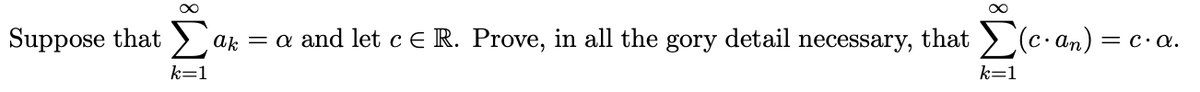 Suppose that >)
ak = a and let c ER. Prove, in all the gory detail necessary, that > (c.an) =
= C·A.
k=1
k=1
