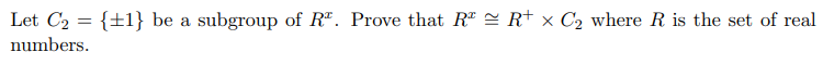 Let C2 = {±1} be a subgroup of R". Prove that R = R+ x C2 where R is the set of real
numbers.
