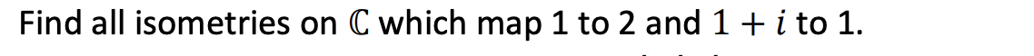 Find all isometries on C which map 1 to 2 and 1+ i to 1.
