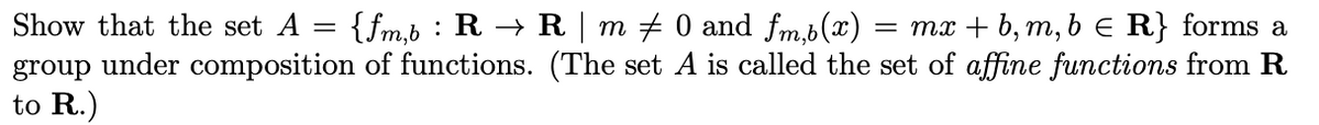 Show that the set A = {fm,b : R → R | m + 0 and fm,b(x)
group under composition of functions. (The set A is called the set of affine functions from R
to R.)
= mx + b, m, b e R} forms a
