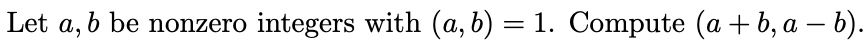 Let a,
b be nonzero integers with (a, b) = 1. Compute (a + b, a – b).
