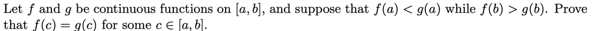 Let f and g be continuous functions on [a, b], and suppose that f(a) < g(a) while f(b) > g(b). Prove
that f(c) = g(c) for some cE [a, b).
